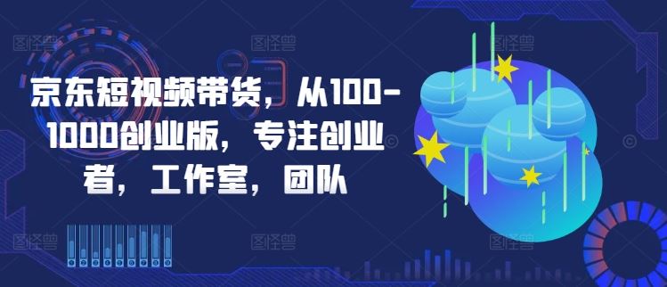 京东短视频带货,从100-1000创业版,专注创业者,工作室,团队-大可网创