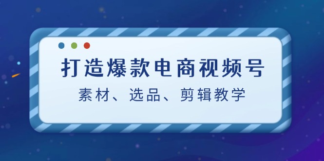 (12596期)打造爆款电商视频号:素材、选品、剪辑教程(附工具)-大可网创