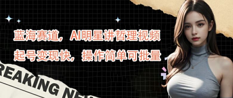 蓝海赛道,AI明星讲哲理视频,起号变现快,操作简单可批量【揭秘】-大可网创