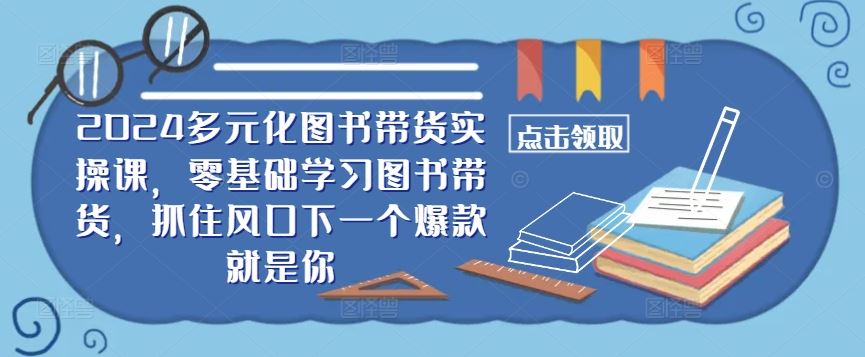 2024多元化图书带货实操课,零基础学习图书带货,抓住风口下一个爆款就是你-大可网创