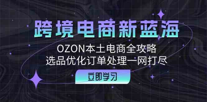 跨境电商新蓝海:OZON本土电商全攻略,选品优化订单处理一网打尽-大可网创