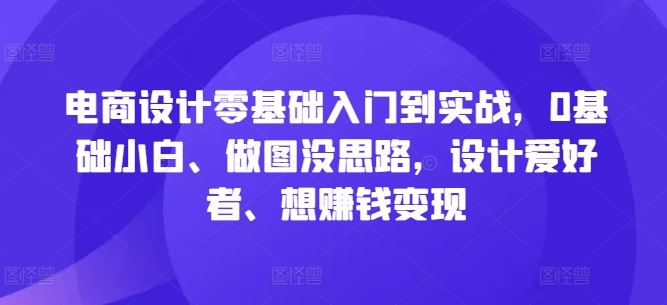 电商设计零基础入门到实战,0基础小白、做图没思路,设计爱好者、想赚钱变现-大可网创