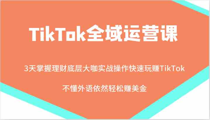 TikTok全域运营课,大咖实战操作快速玩赚TikTok,不懂外语依然轻松赚美金!-大可网创