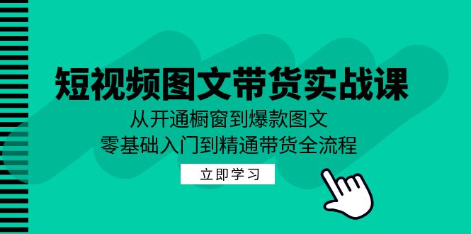 短视频图文带货实战课:从开通橱窗到爆款图文,零基础入门到精通带货-大可网创