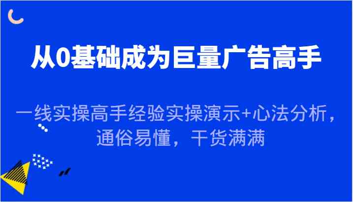 从0基础成为巨量广告高手,一线实操高手经验实操演示+心法分析,通俗易懂,干货满满-大可网创