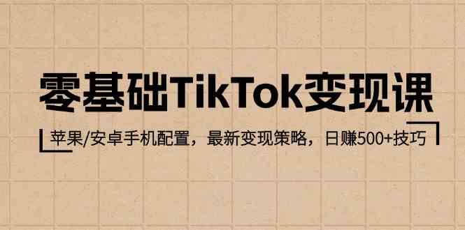 零基础TikTok变现课:苹果/安卓手机配置,最新变现策略,日赚500+技巧-大可网创
