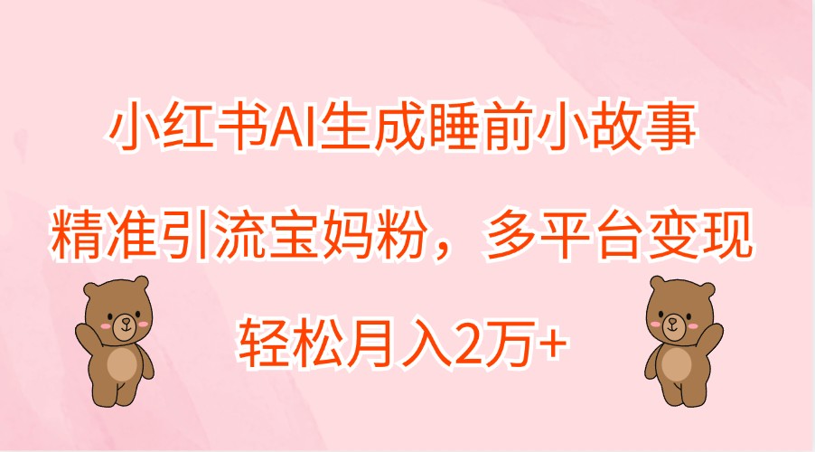 小红书AI生成睡前小故事,精准引流宝妈粉,多平台变现,轻松月入2万+-大可网创