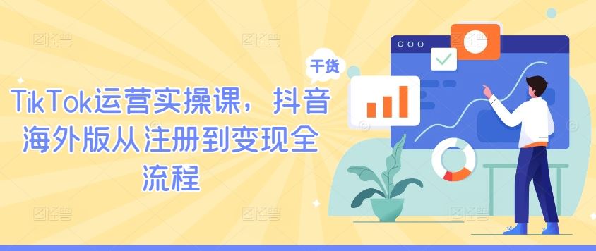 TikTok运营实操课,抖音海外版从注册到变现全流程-大可网创