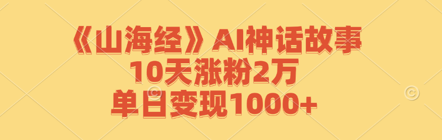 《山海经》AI神话故事,10天涨粉2万,单日变现1000+-大可网创