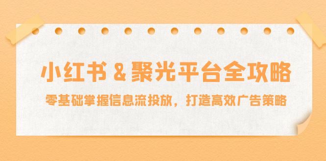 (12771期)小红薯&聚光平台全攻略:零基础掌握信息流投放,打造高效广告策略-大可网创