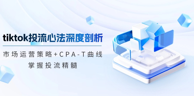 (12784期)tiktok投流心法深度剖析:市场运营策略+CPA-T曲线,掌握投流精髓-大可网创