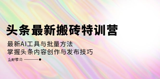 (12819期)头条最新搬砖特训营:最新AI工具与批量方法,掌握头条内容创作与发布技巧-大可网创