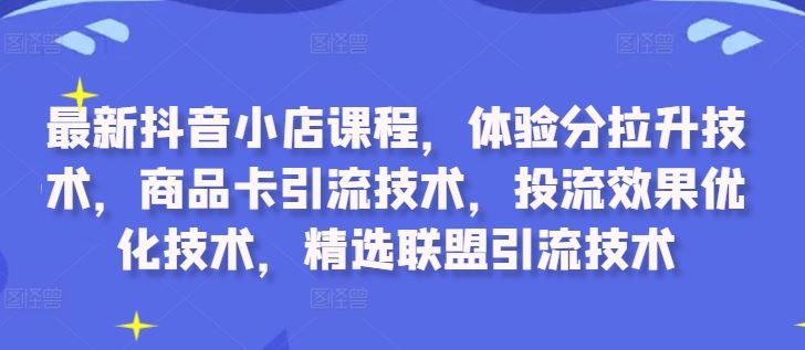 最新抖音小店课程,体验分拉升技术,商品卡引流技术,投流效果优化技术,精选联盟引流技术-大可网创