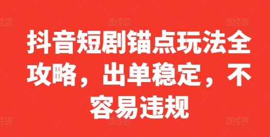 抖音短剧锚点玩法全攻略,出单稳定,不容易违规-大可网创
