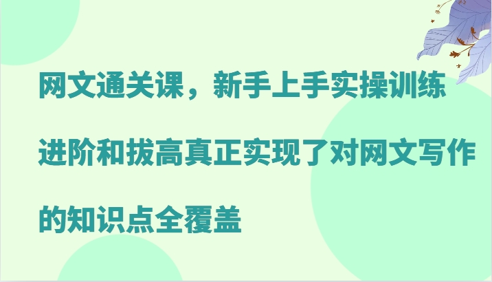 网文通关课,新手上手实操训练,进阶和拔高真正实现了对网文写作的知识点全覆盖-大可网创