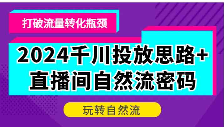 2024千川投放思路+直播间自然流密码,打破流量转化瓶颈,玩转自然流-大可网创
