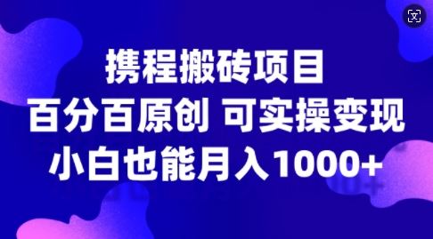 携程搬砖项目,百分百原创,可实操变现,新手小白月入1k+【揭秘】-大可网创