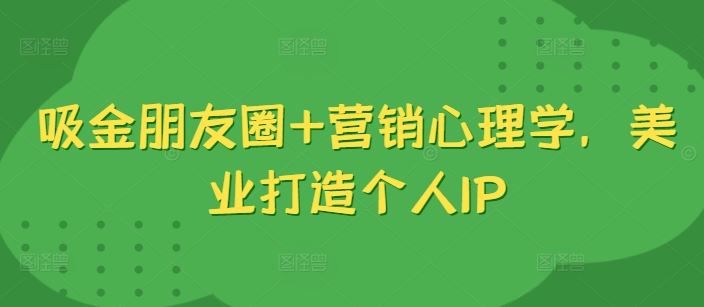吸金朋友圈+营销心理学,美业打造个人IP-大可网创