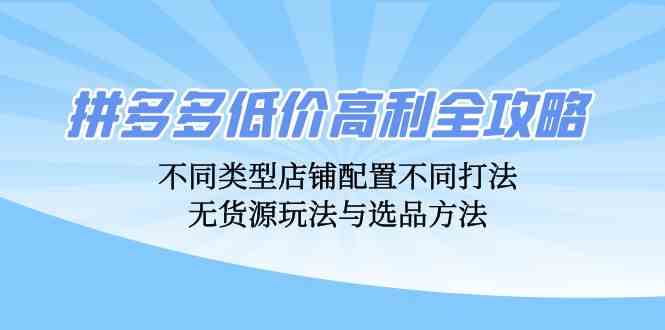 拼多多低价高利全攻略:不同类型店铺配置不同打法,无货源玩法与选品方法-大可网创