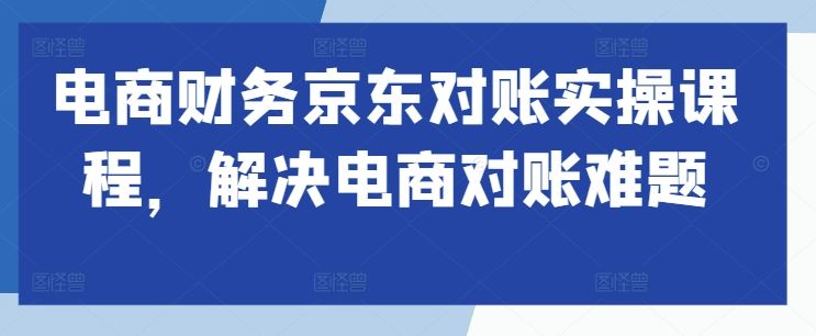 电商财务京东对账实操课程,解决电商对账难题-大可网创