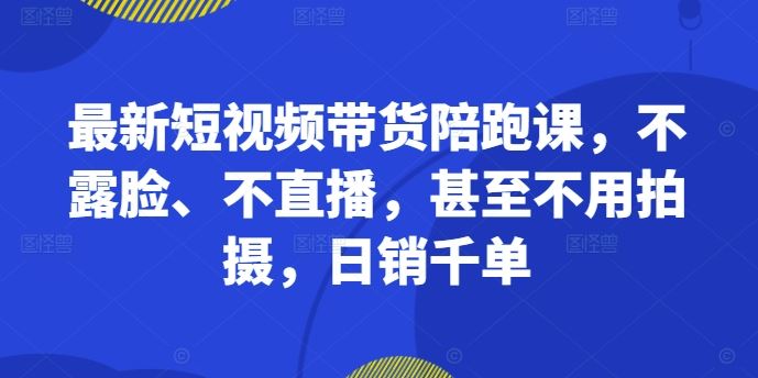 最新短视频带货陪跑课,不露脸、不直播,甚至不用拍摄,日销千单-大可网创