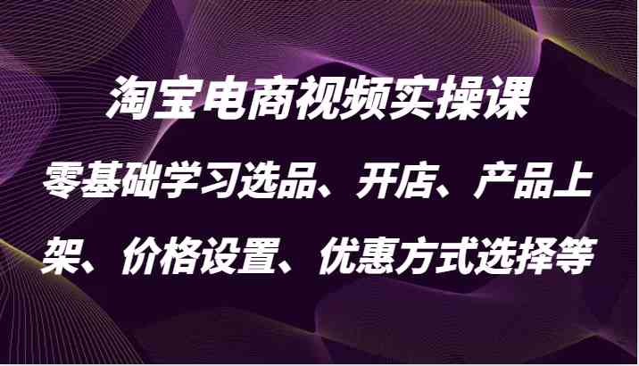 淘宝电商视频实操课,零基础学习选品、开店、产品上架、价格设置、优惠方式选择等-大可网创