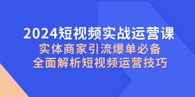 (12987期)2024短视频实战运营课,实体商家引流爆单必备,全面解析短视频运营技巧-大可网创
