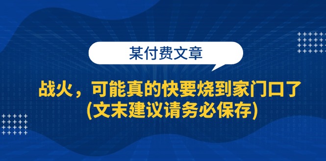 (13008期)某付费文章:战火,可能真的快要烧到家门口了 (文末建议请务必保存)-大可网创