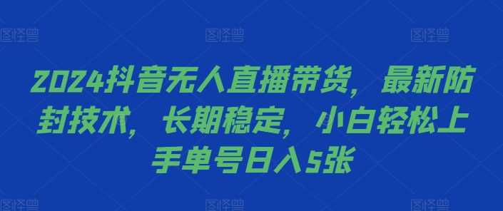 2024抖音无人直播带货,最新防封技术,长期稳定,小白轻松上手单号日入5张【揭秘】-大可网创