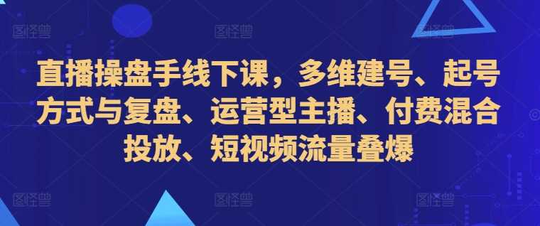 直播操盘手线下课,多维建号、起号方式与复盘、运营型主播、付费混合投放、短视频流量叠爆-大可网创