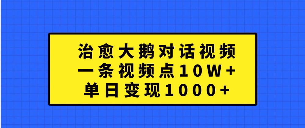 治愈大鹅对话视频,一条视频点赞 10W+,单日变现1000+-大可网创