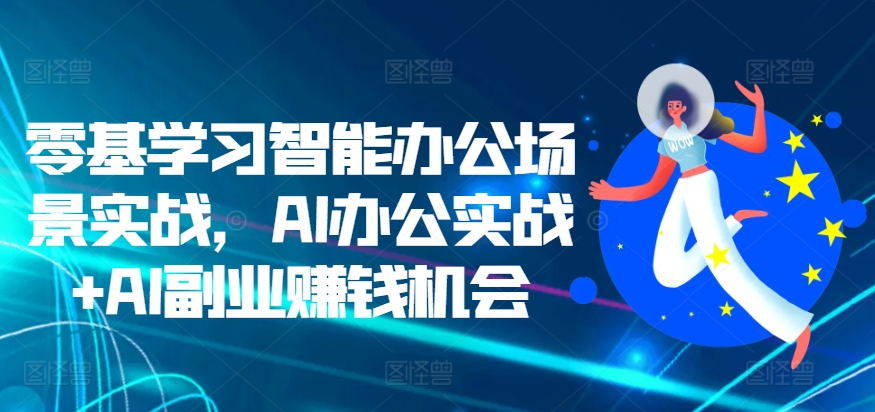 零基学习智能办公场景实战,AI办公实战+AI副业赚钱机会-大可网创
