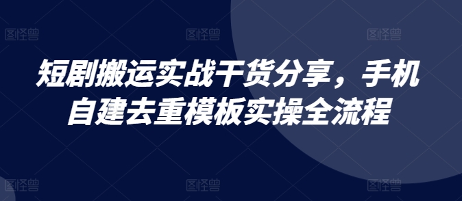 短剧搬运实战干货分享,手机自建去重模板实操全流程-大可网创