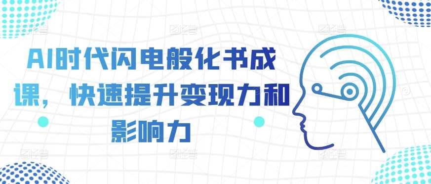 AI时代闪电般化书成课,快速提升变现力和影响力-大可网创