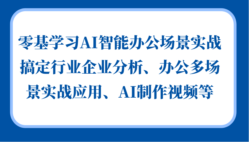 零基学习AI智能办公场景实战,搞定行业企业分析、办公多场景实战应用、AI制作视频等-大可网创
