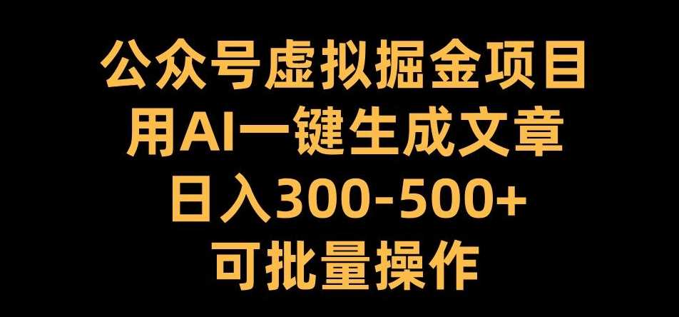 公众号虚拟掘金项目,用AI一键生成文章,日入300+可批量操作【揭秘】-大可网创