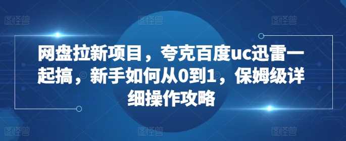 网盘拉新项目,夸克百度uc迅雷一起搞,新手如何从0到1,保姆级详细操作攻略-大可网创