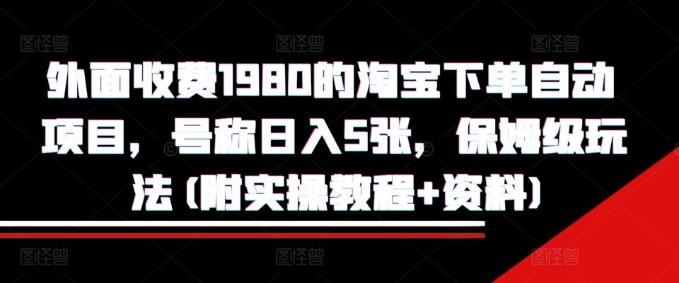 外面收费1980的淘宝下单自动项目,号称日入5张,保姆级玩法(附实操教程+资料)【揭秘】-大可网创