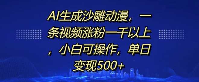 AI生成沙雕动漫,一条视频涨粉一千以上,小白可操作,单日变现500+-大可网创