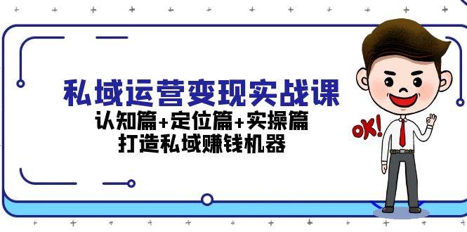(13387期)私域运营变现实战课:认知篇+定位篇+实操篇,打造私域赚钱机器-大可网创