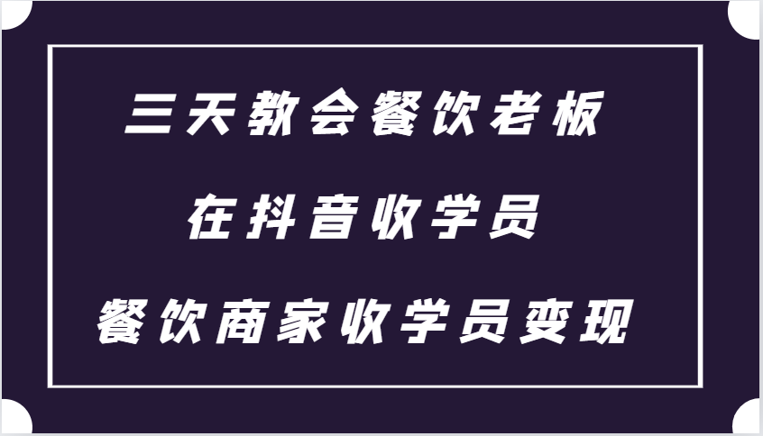 三天教会餐饮老板在抖音收学员 ,餐饮商家收学员变现课程-大可网创