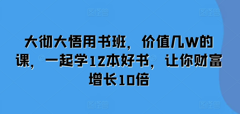 大彻大悟用书班,价值几W的课,一起学12本好书,让你财富增长10倍-大可网创