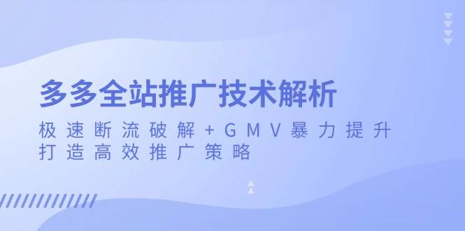 (13417期)多多全站推广技术解析:极速断流破解+GMV暴力提升,打造高效推广策略-大可网创