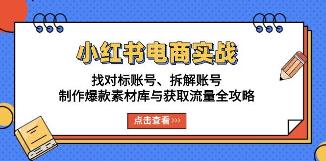 (13490期)小红书电商实战:找对标账号、拆解账号、制作爆款素材库与获取流量全攻略-大可网创