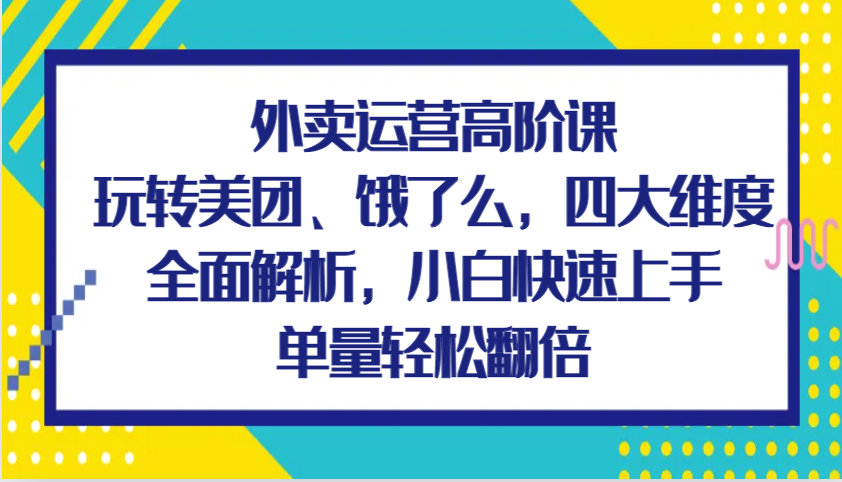 外卖运营高阶课,玩转美团、饿了么,四大维度全面解析,小白快速上手,单量轻松翻倍-大可网创