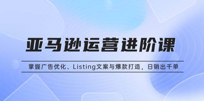 (13517期)亚马逊运营进阶课:掌握广告优化、Listing文案与爆款打造,日销出千单-大可网创