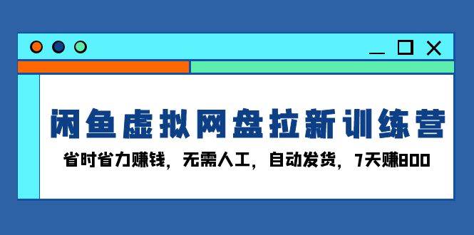 (13524期)闲鱼虚拟网盘拉新训练营:省时省力赚钱,无需人工,自动发货,7天赚800-大可网创