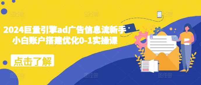 2024巨量引擎ad广告信息流新手小白账户搭建优化0-1实操课-大可网创