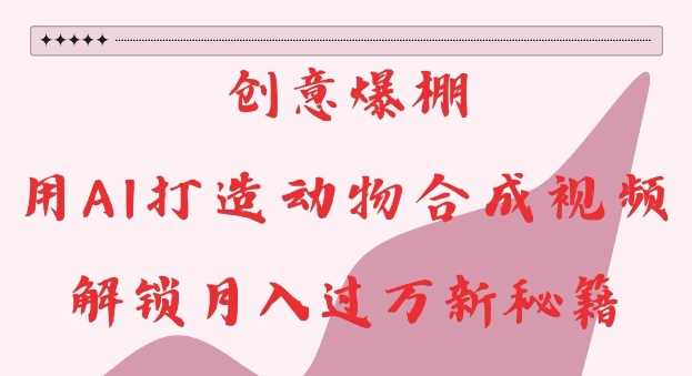 创意爆棚,用AI打造动物合成视频,解锁月入过W新秘籍【揭秘】-大可网创