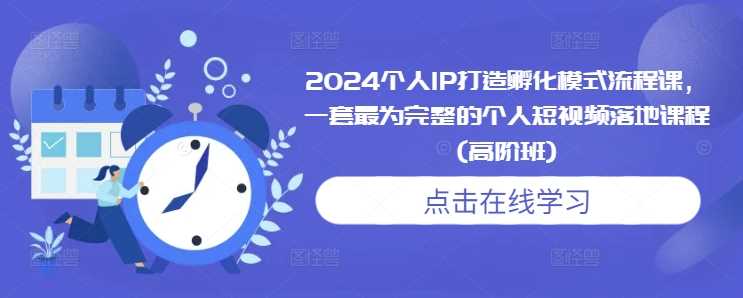 2024个人IP打造孵化模式流程课,一套最为完整的个人短视频落地课程(高阶班)-大可网创